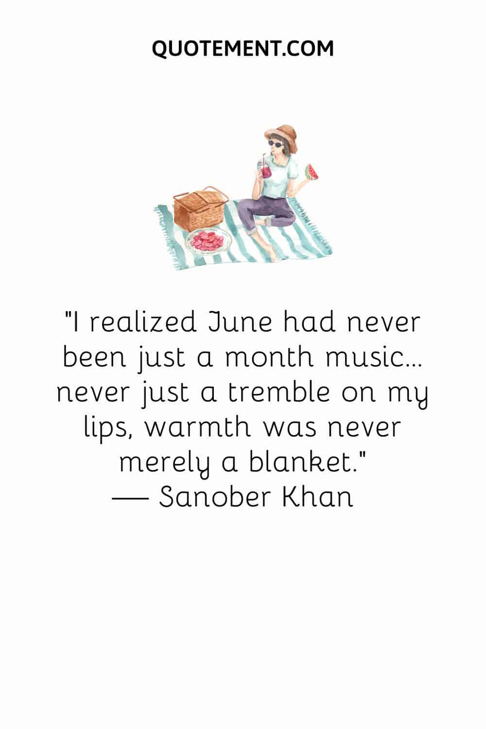 "Me di cuenta de que junio nunca había sido sólo un mes música... nunca sólo un temblor en mis labios, nunca el calor fue sólo una manta". - Sanober Khan
