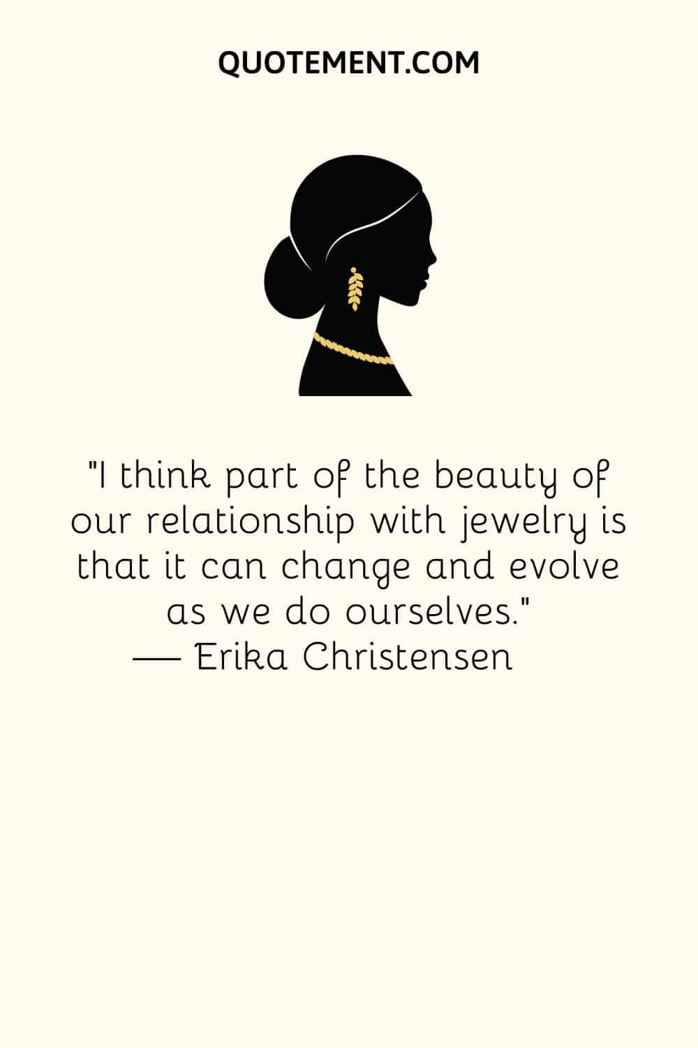 I think part of the beauty of our relationship with jewelry is that it can change and evolve as we do ourselves