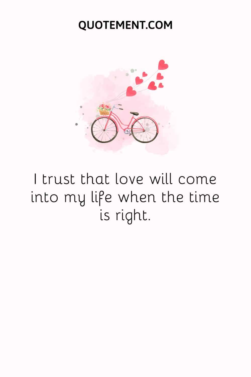 I trust that love will come into my life when the time is right