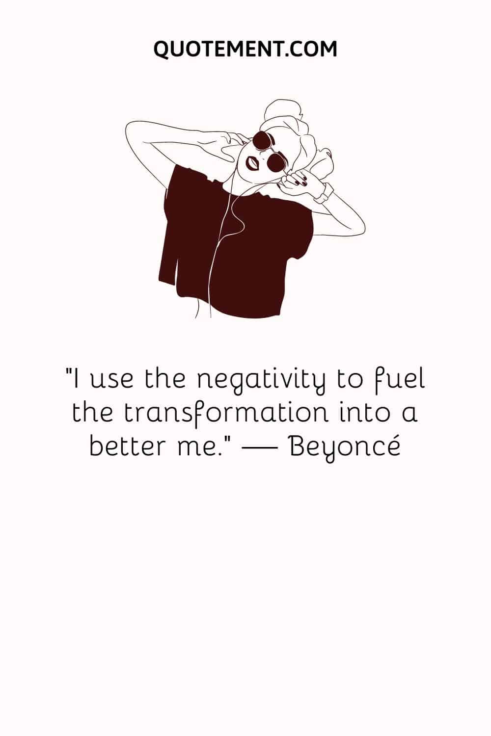 "Utilizo la negatividad para alimentar la transformación en una mejor yo". - Beyoncé