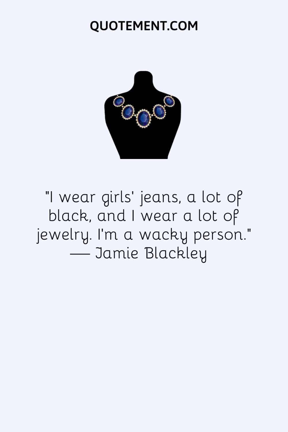 I wear girls’ jeans, a lot of black, and I wear a lot of jewelry. I’m a wacky person