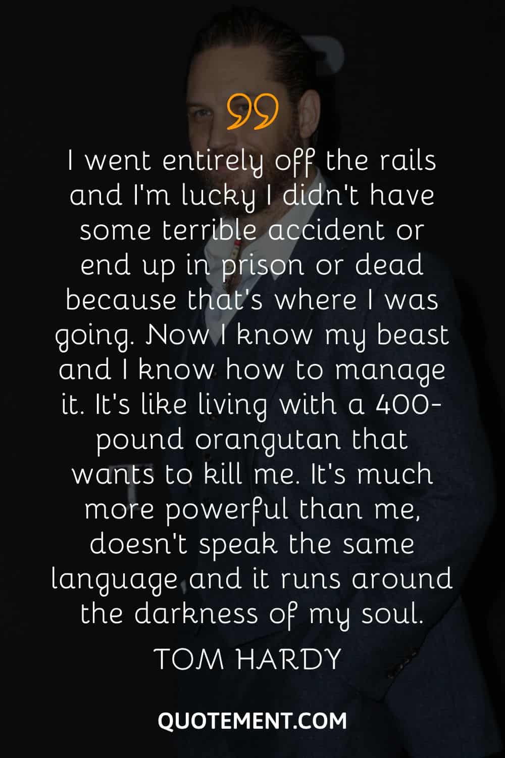 I went entirely off the rails and I’m lucky I didn’t have some terrible accident or end up in prison or dead because that’s where I was going