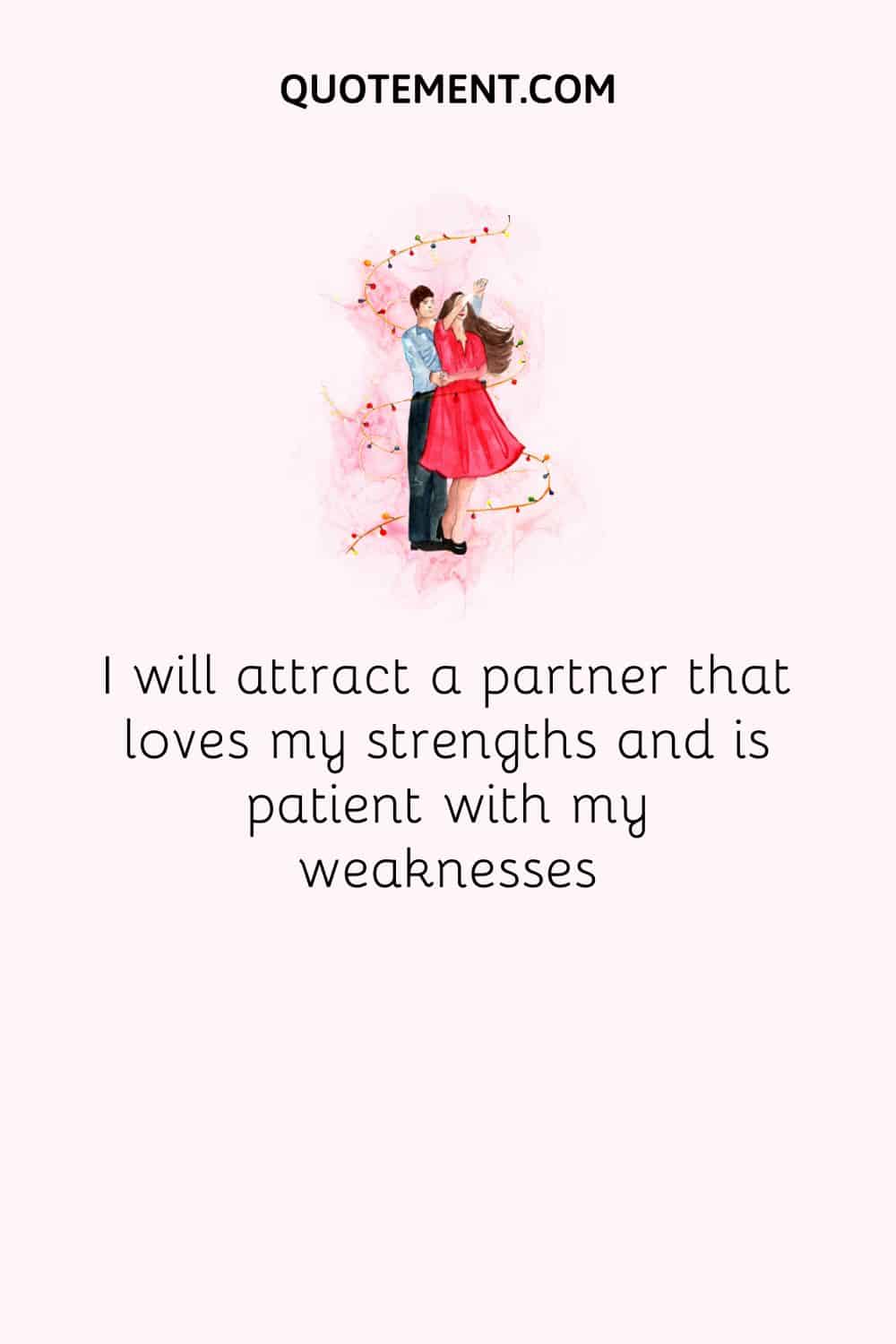 I will attract a partner that loves my strengths and is patient with my weaknesses