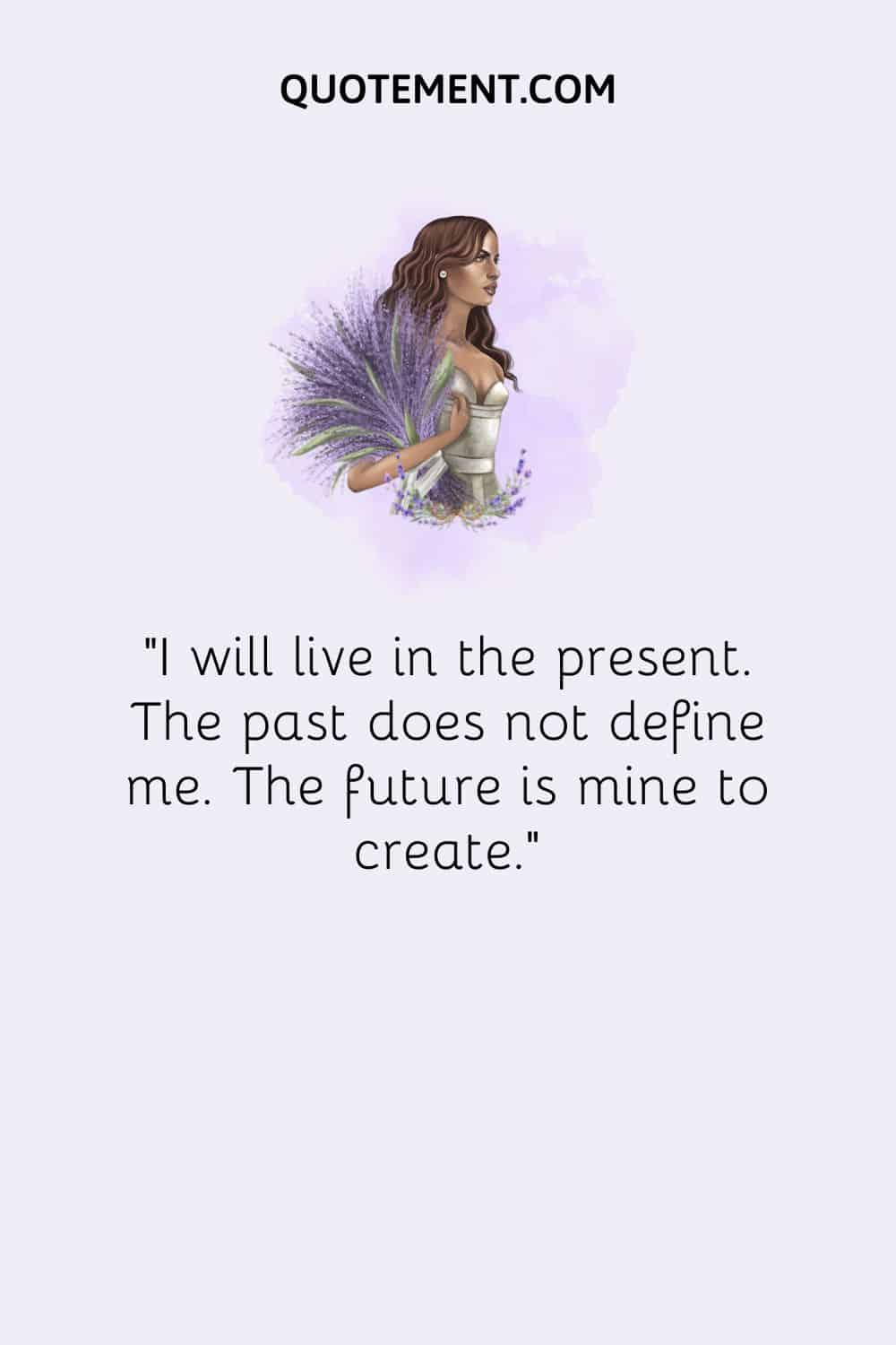I will live in the present. The past does not define me