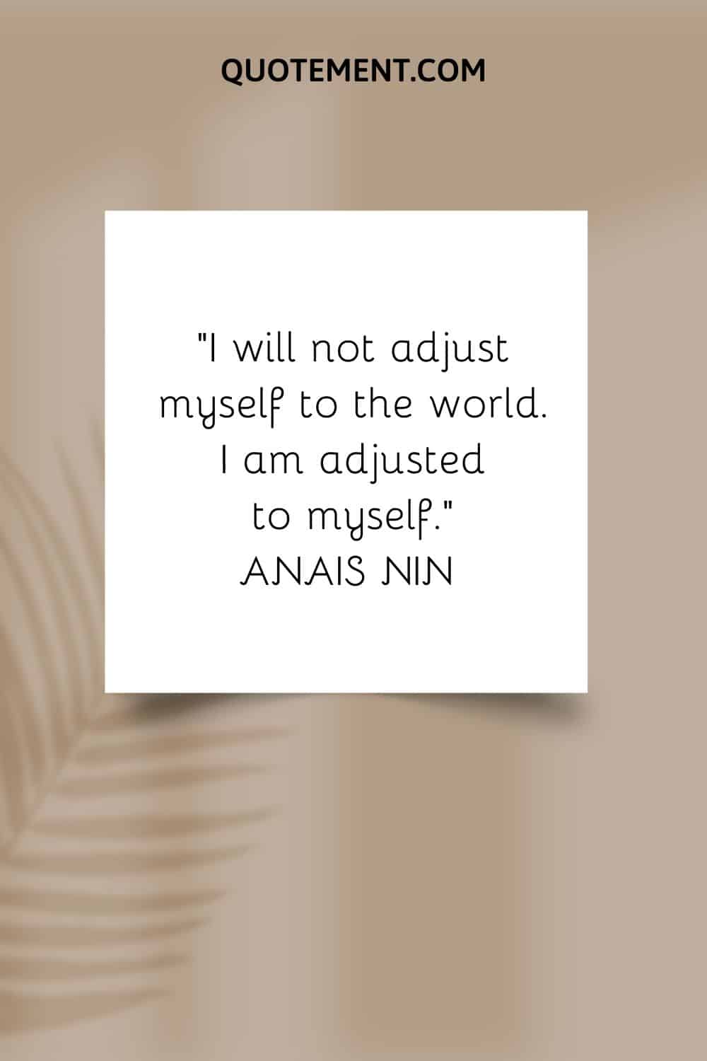 “I will not adjust myself to the world. I am adjusted to myself.” — Anais Nin