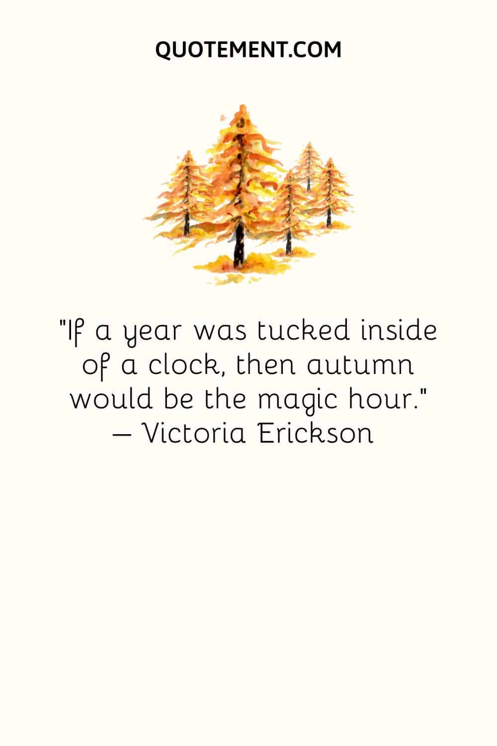 “If a year was tucked inside of a clock, then autumn would be the magic hour.” – Victoria Erickson