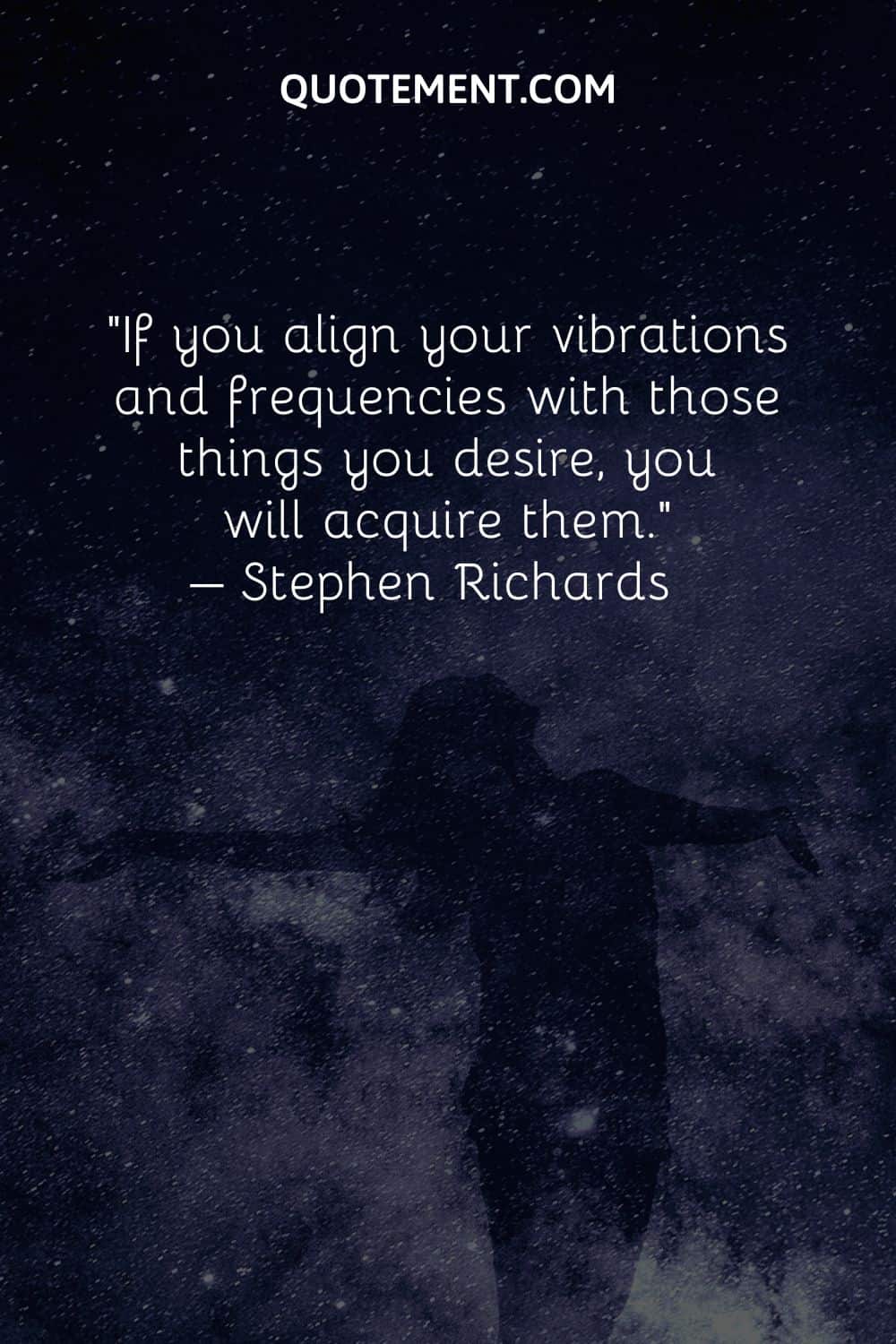 If you align your vibrations and frequencies with those things you desire, you will acquire them