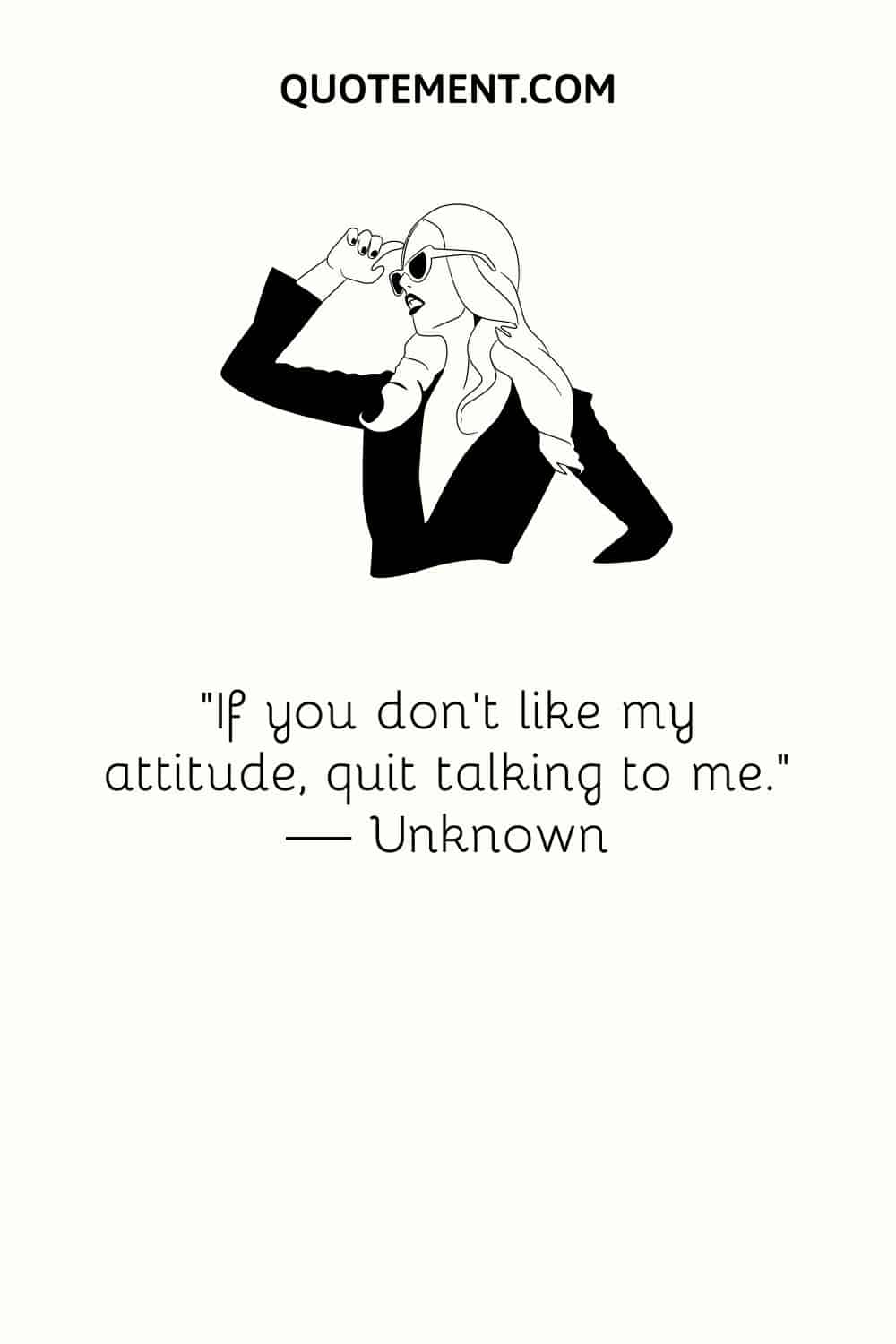 “If you don’t like my attitude, quit talking to me.” — Unknown