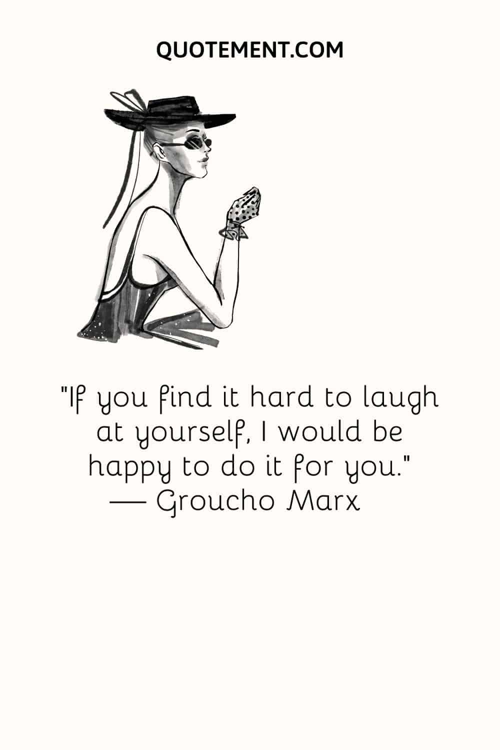 “If you find it hard to laugh at yourself, I would be happy to do it for you.” — Groucho Marx