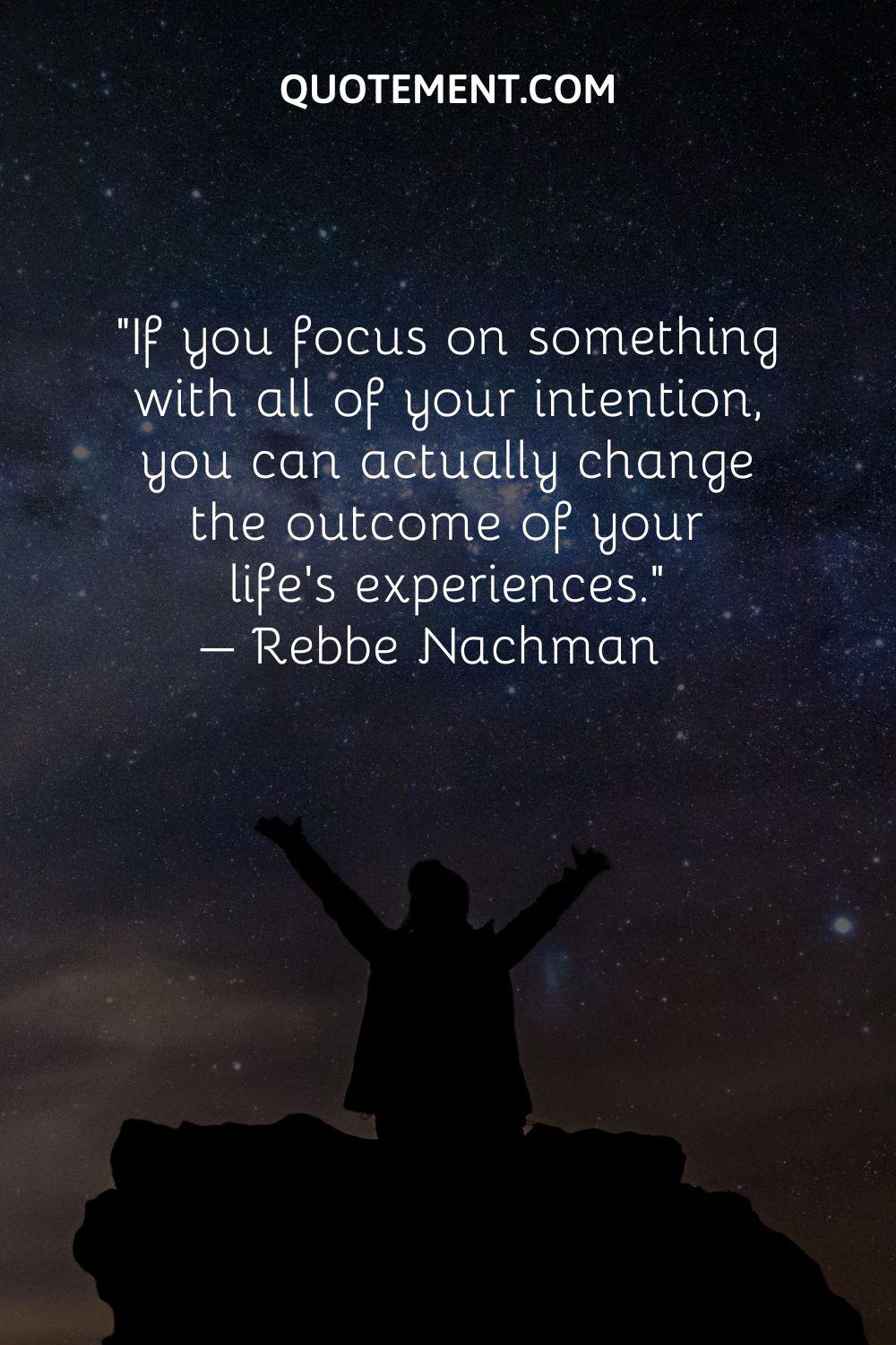If you focus on something with all of your intention, you can actually change the outcome of your life’s experiences