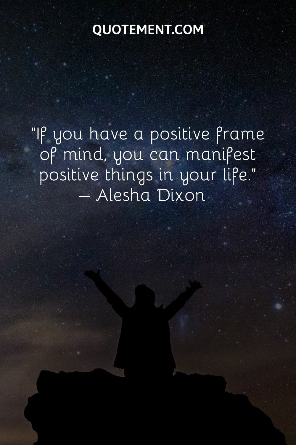 If you have a positive frame of mind, you can manifest positive things in your life