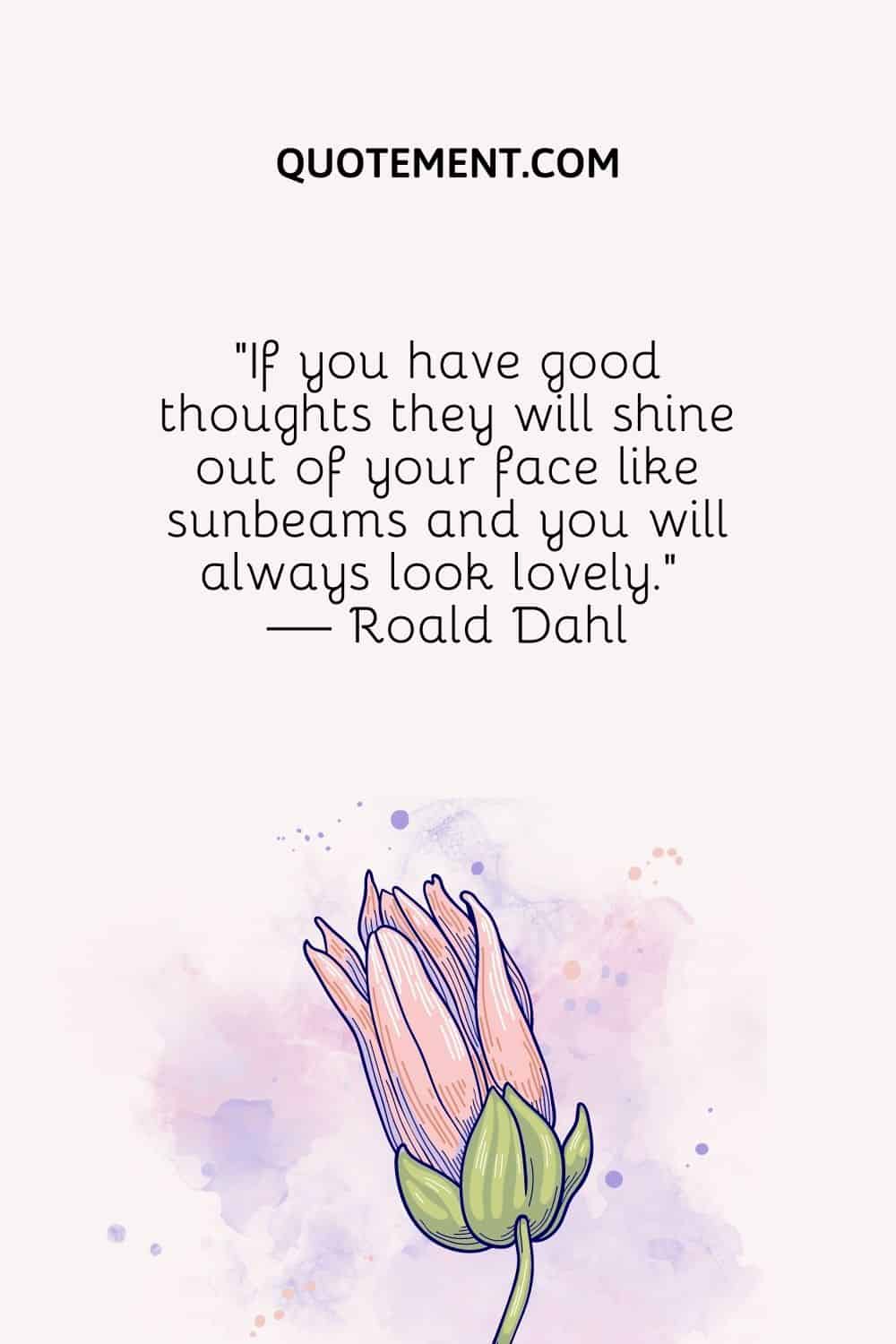 If you have good thoughts they will shine out of your face like sunbeams and you will always look lovely. — Roald Dahl