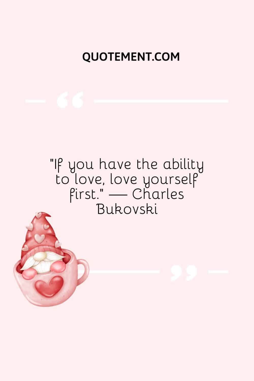 “If you have the ability to love, love yourself first.” — Charles Bukovski