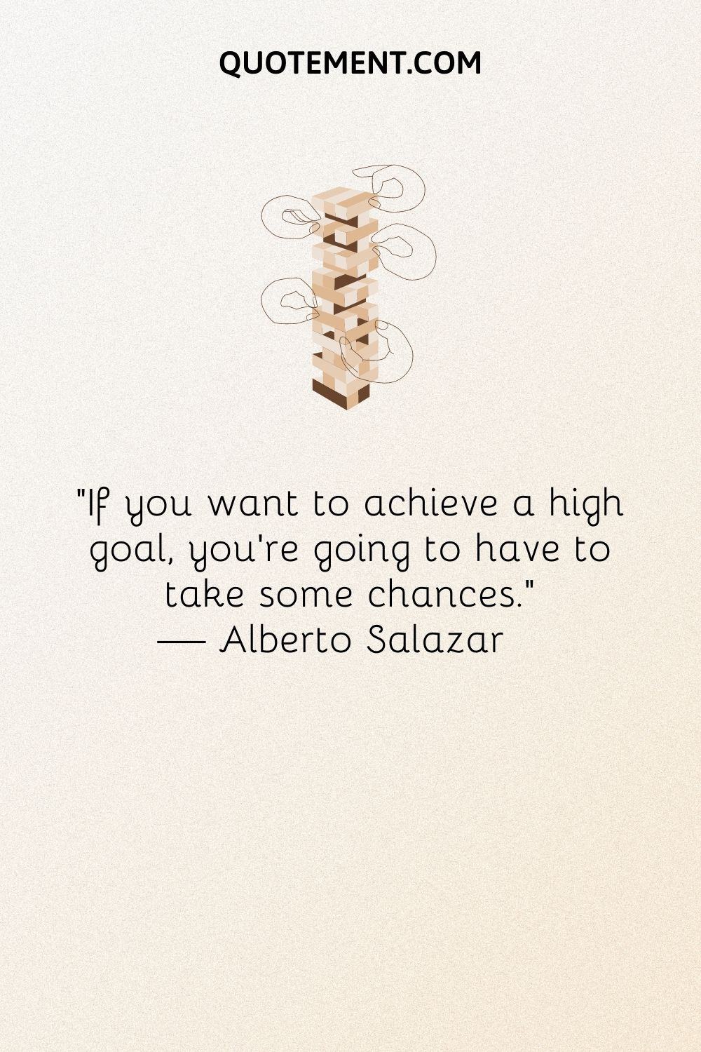 If you want to achieve a high goal, you’re going to have to take some chances