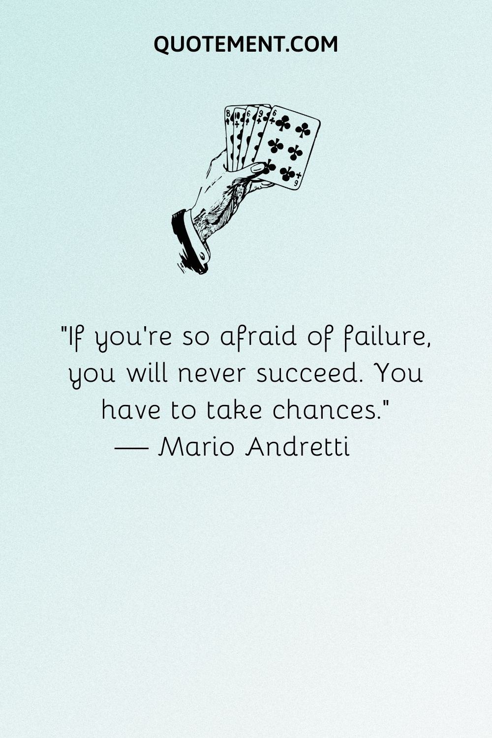 If you’re so afraid of failure, you will never succeed.