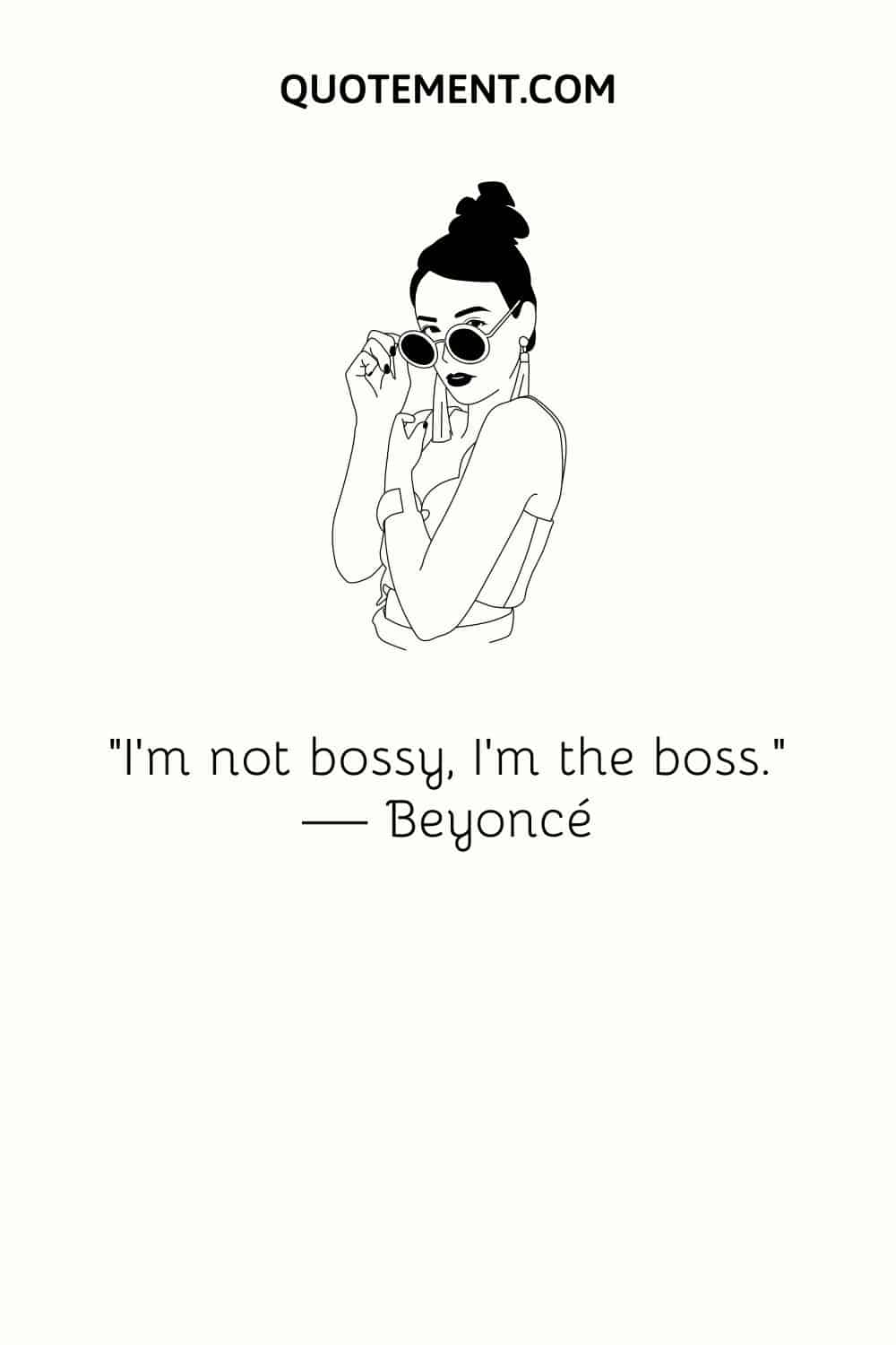 “I’m not bossy, I’m the boss.” — Beyoncé