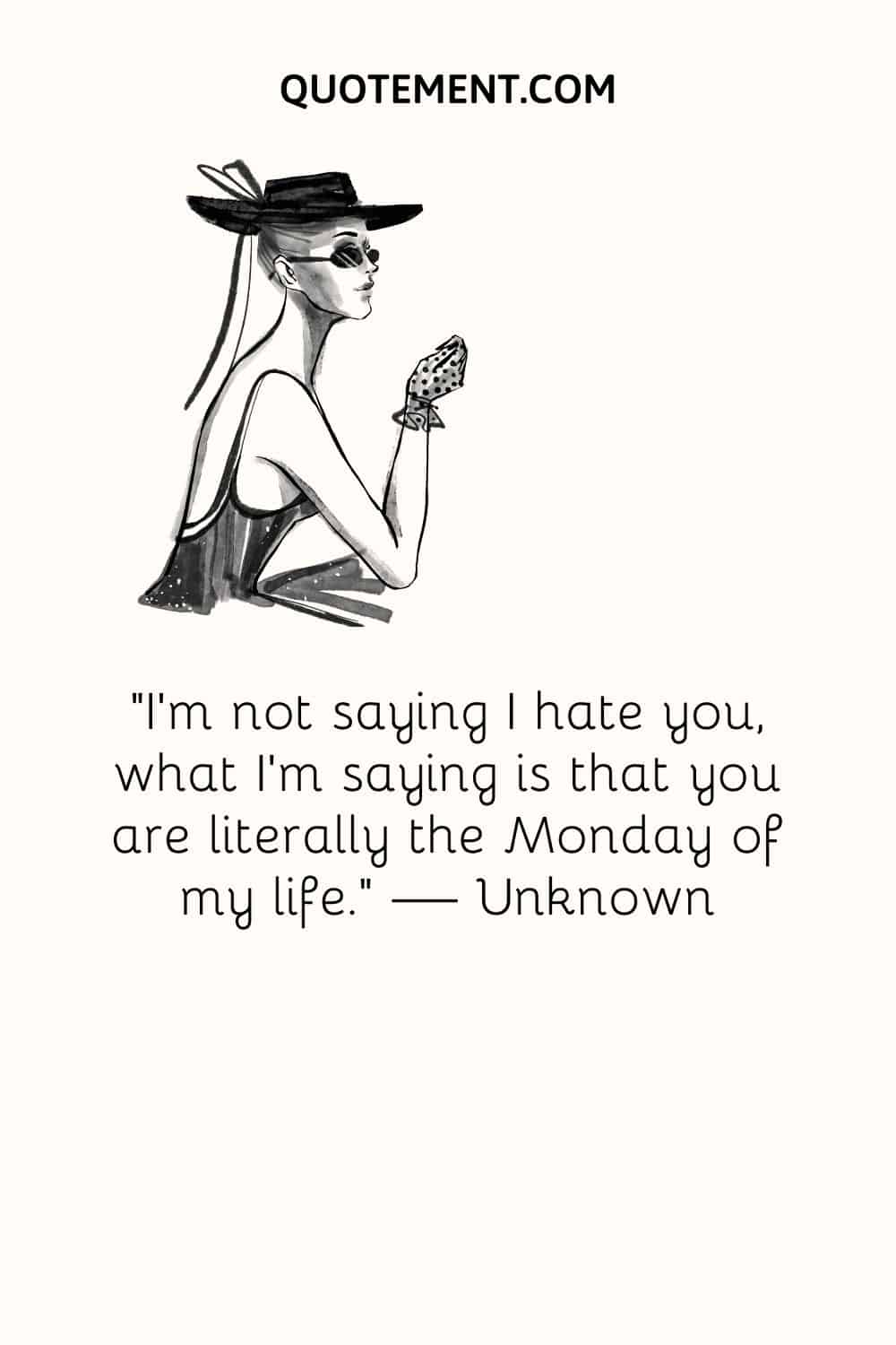“I’m not saying I hate you, what I’m saying is that you are literally the Monday of my life.” — Unknown