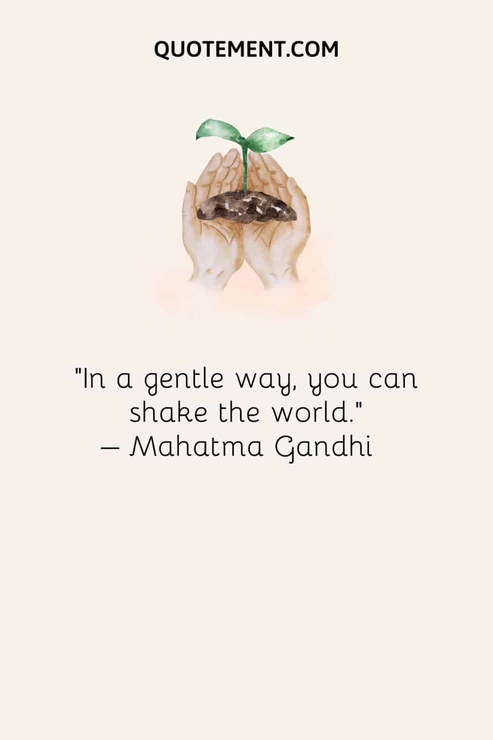 In a gentle way, you can shake the world. - Gandhi