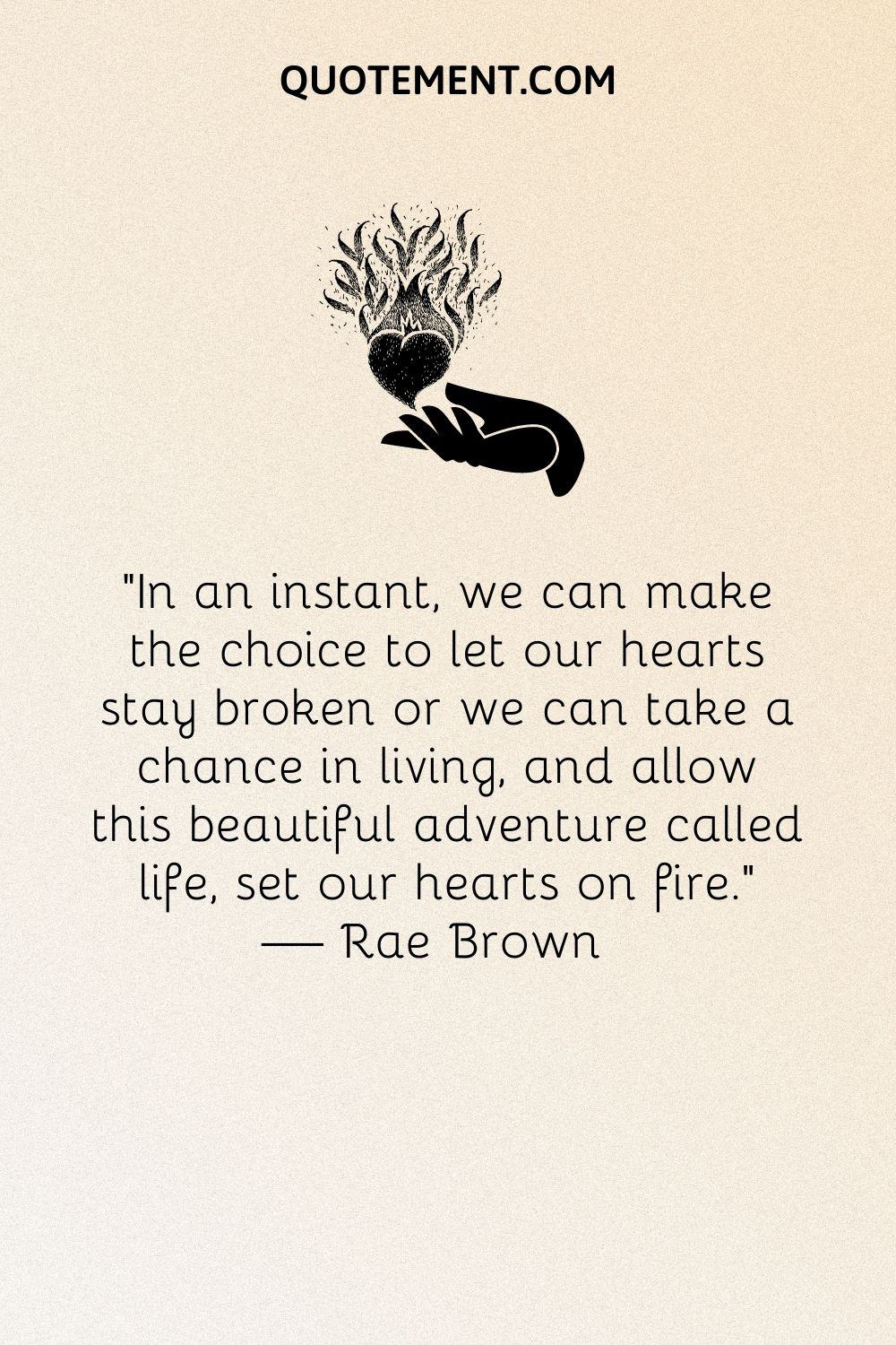 In an instant, we can make the choice to let our hearts stay broken or we can take a chance in living