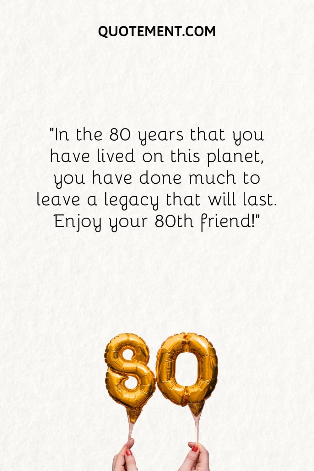 In the 80 years that you have lived on this planet, you have done much to leave a legacy that will last. Enjoy your 80th friend