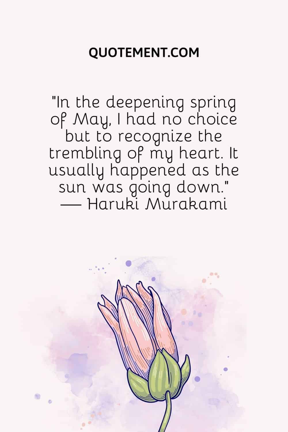 "En la primavera cada vez más profunda de mayo, no tuve más remedio que reconocer el temblor de mi corazón. Normalmente ocurría cuando el sol se ponía". - Haruki Murakami