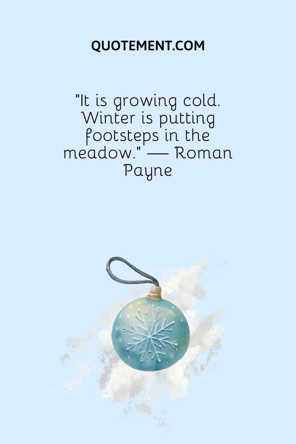 “It is growing cold. Winter is putting footsteps in the meadow.” — Roman Payne