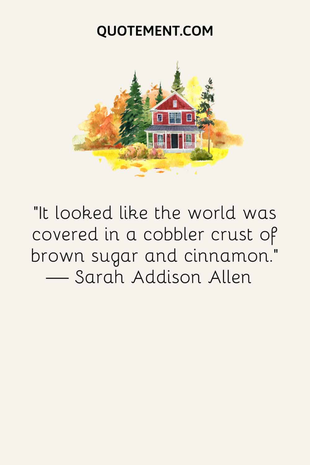 “It looked like the world was covered in a cobbler crust of brown sugar and cinnamon.” — Sarah Addison Allen