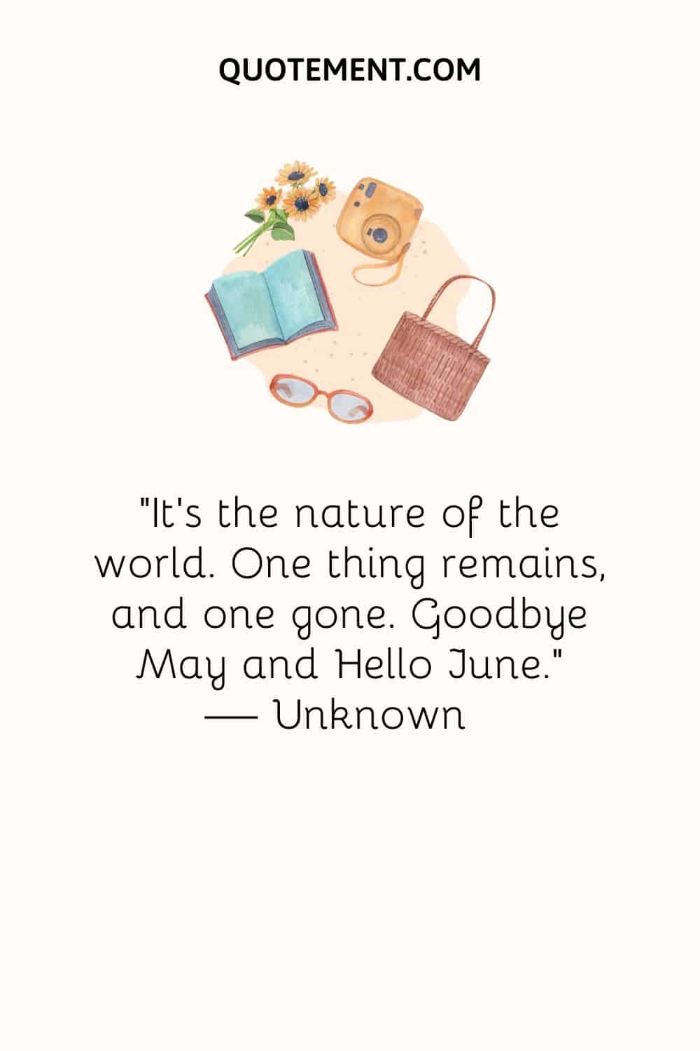 “It’s the nature of the world. One thing remains, and one gone. Goodbye May and Hello June.” — Unknown