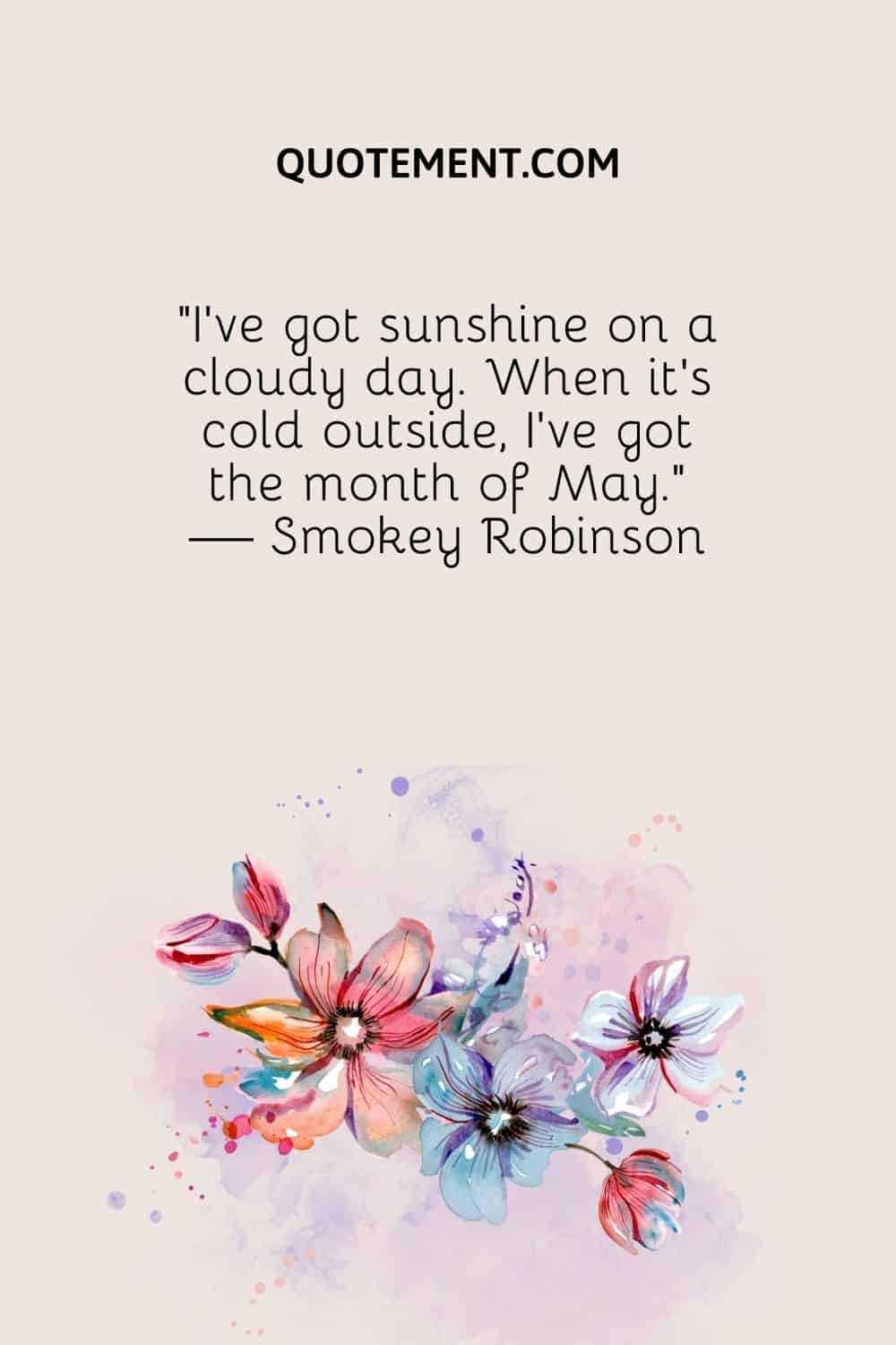 “I’ve got sunshine on a cloudy day. When it’s cold outside, I’ve got the month of May.” — Smokey Robinson