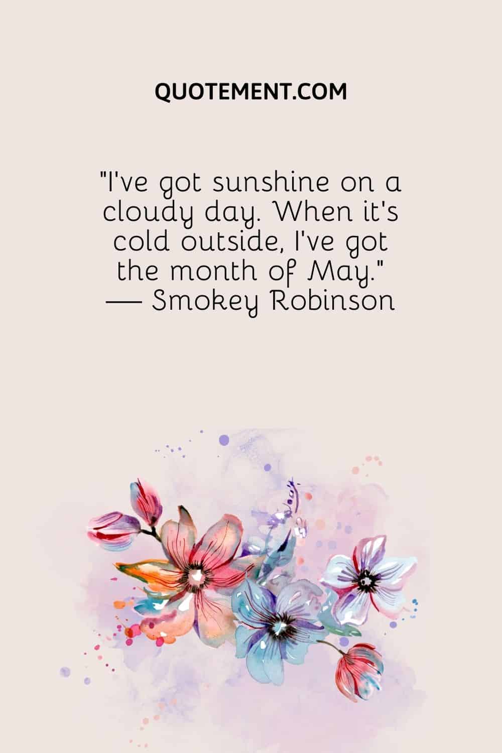 "Tengo el sol en un día nublado. Cuando fuera hace frío, tengo el mes de mayo". - Smokey Robinson