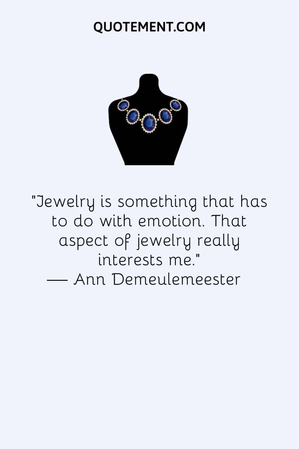 Jewelry is something that has to do with emotion. That aspect of jewelry really interests me
