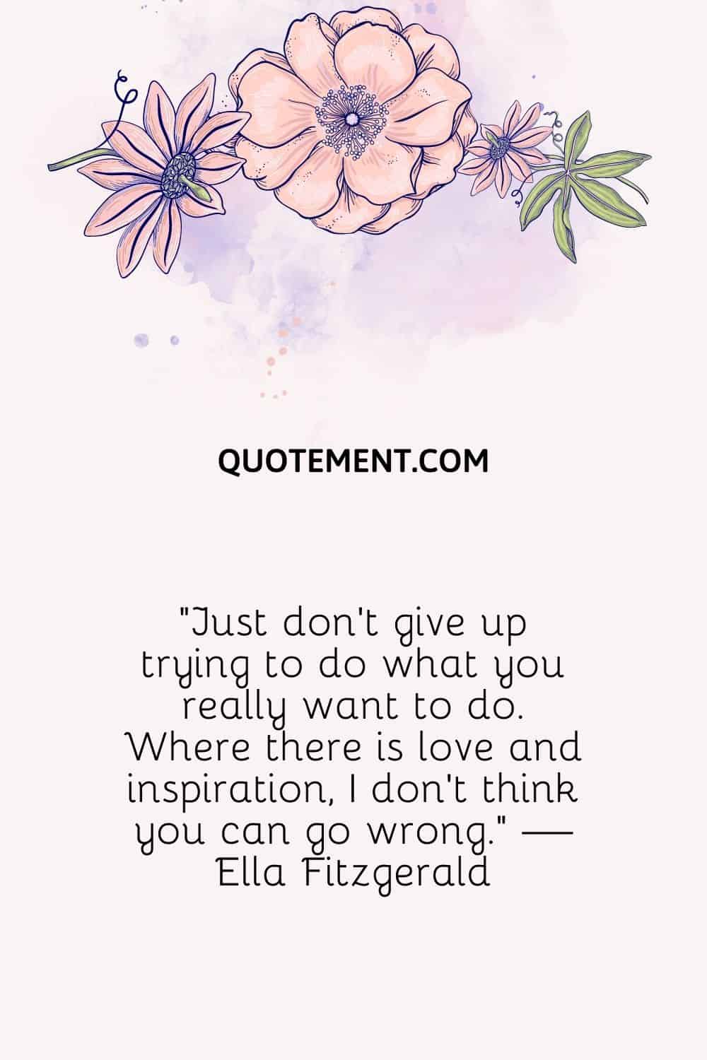 No renuncies a hacer lo que realmente quieres. Donde hay amor e inspiración, no creo que puedas equivocarte. - Ella Fitzgerald