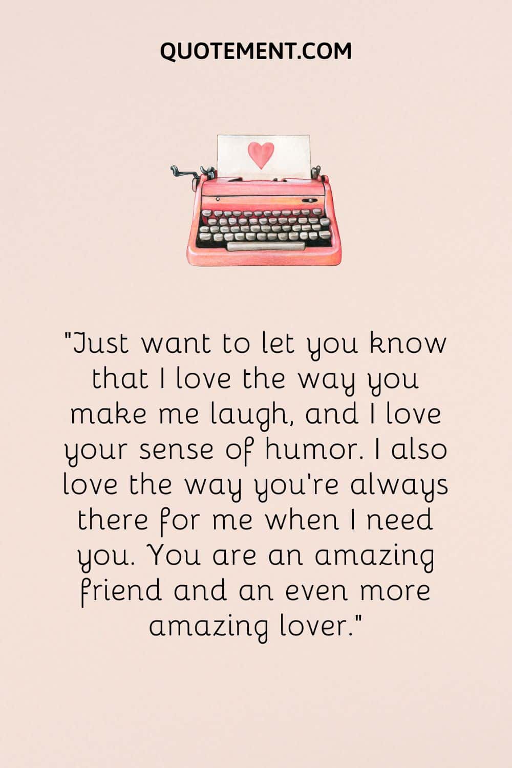 Just want to let you know that I love the way you make me laugh, and I love your sense of humor.