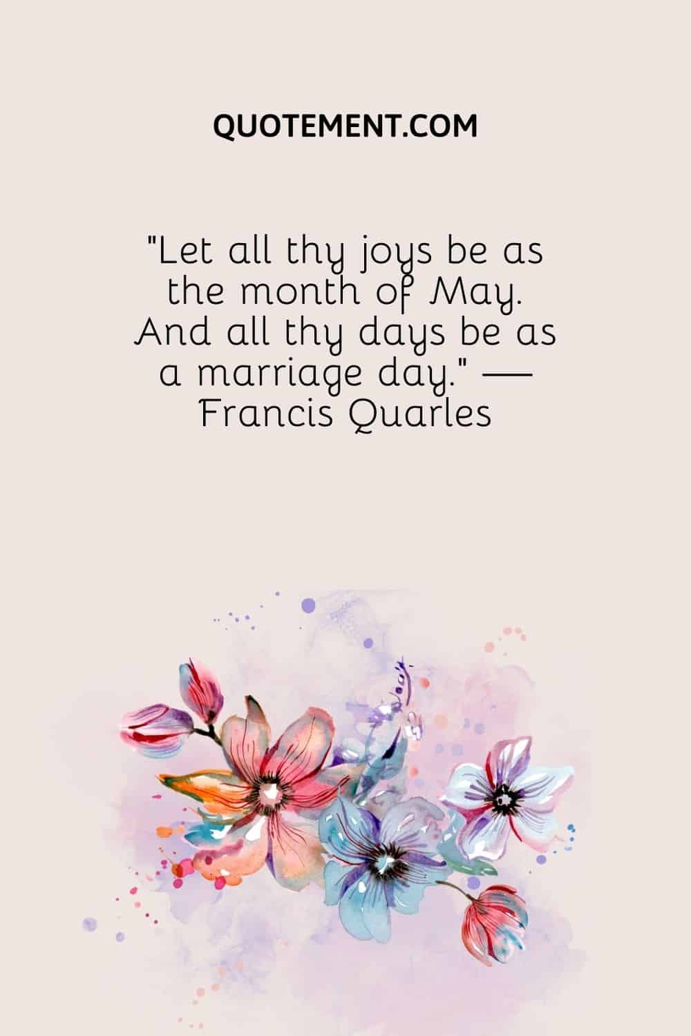 “Let all thy joys be as the month of May. And all thy days be as a marriage day.” — Francis Quarles