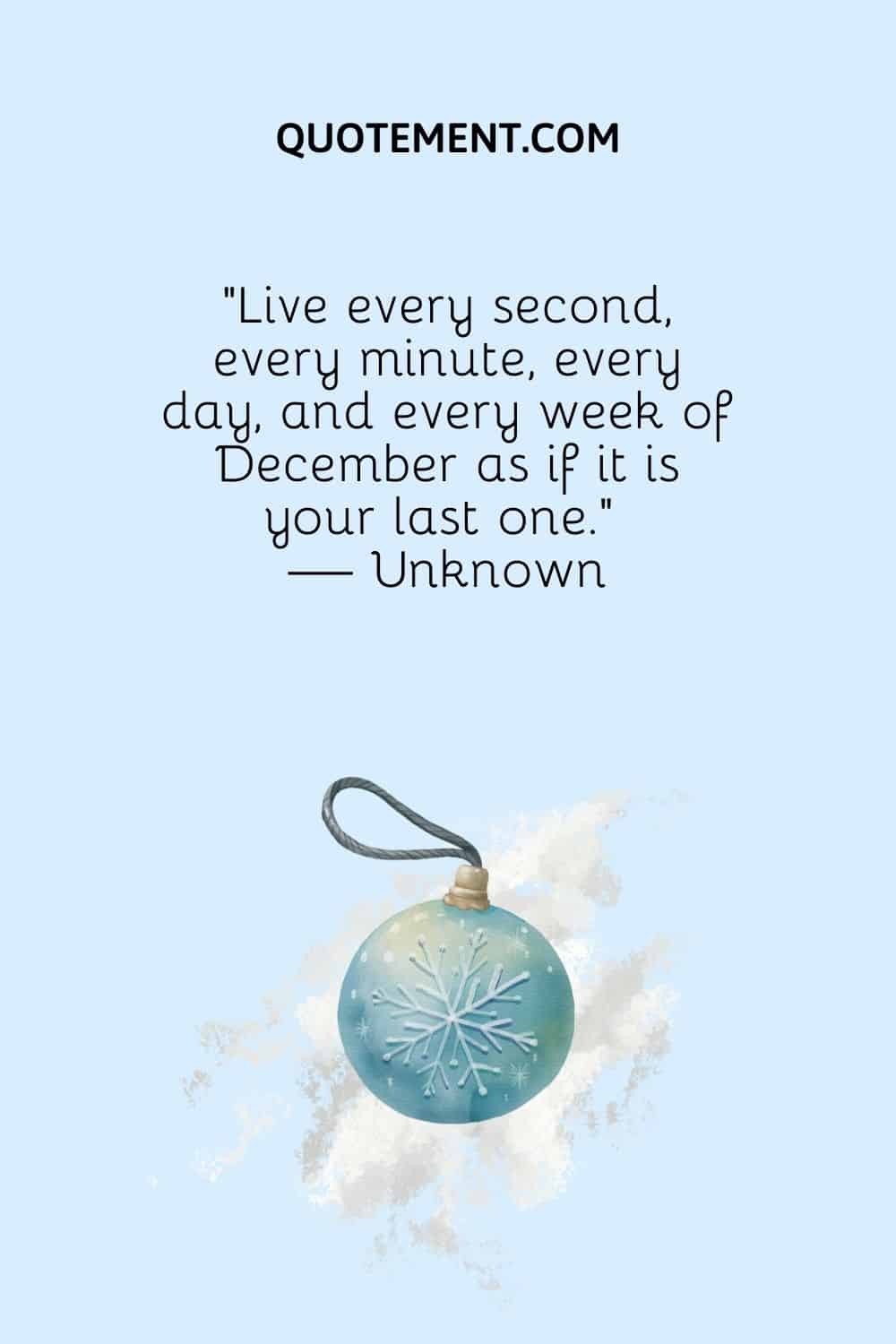 “Live every second, every minute, every day, and every week of December as if it is your last one.” — Unknown