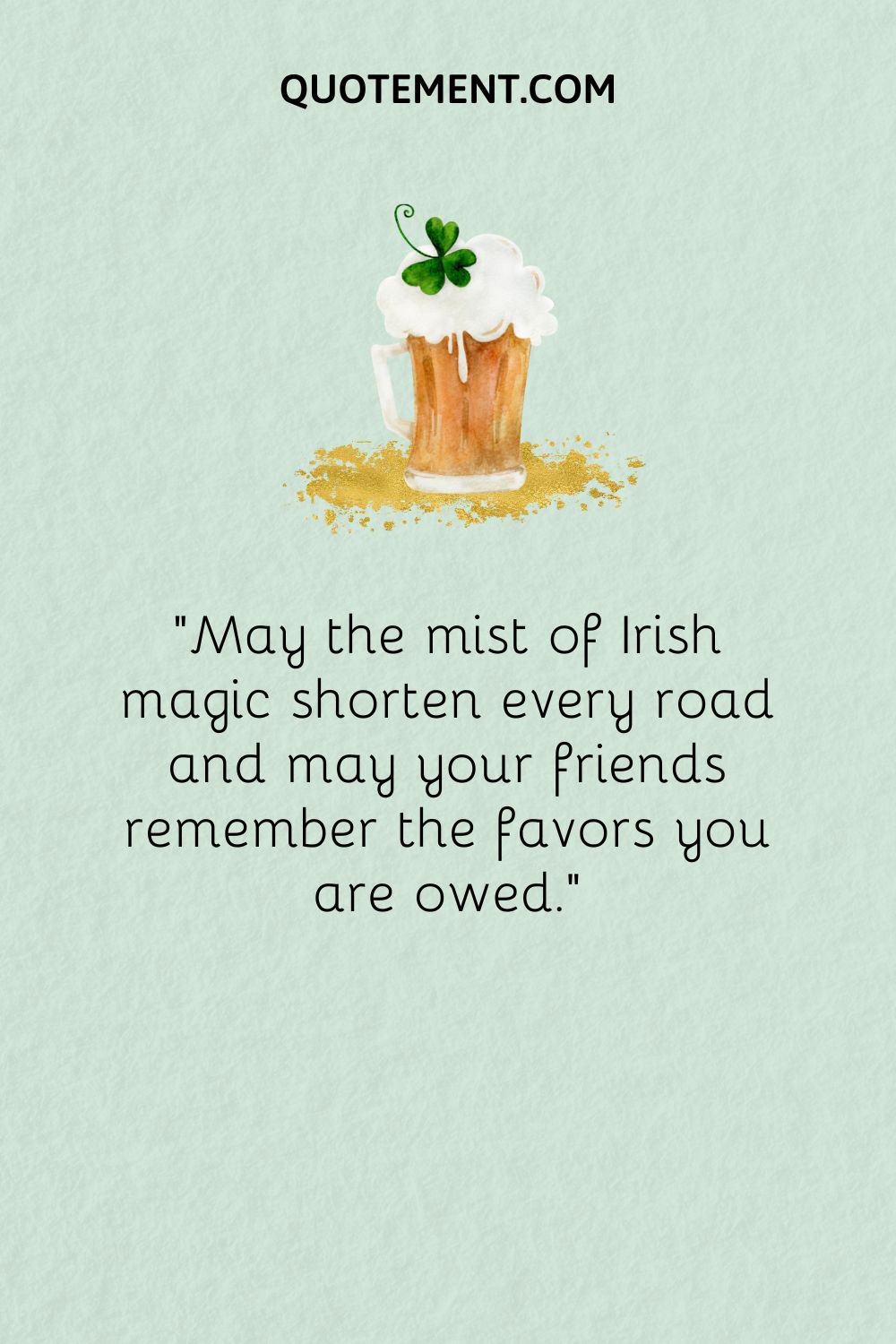 May the mist of Irish magic shorten every road and may your friends remember the favors you are owed