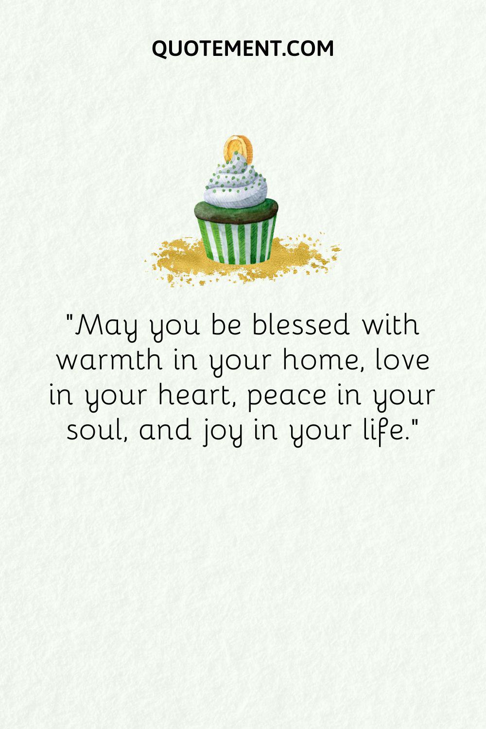 May you be blessed with warmth in your home, love in your heart, peace in your soul, and joy in your life