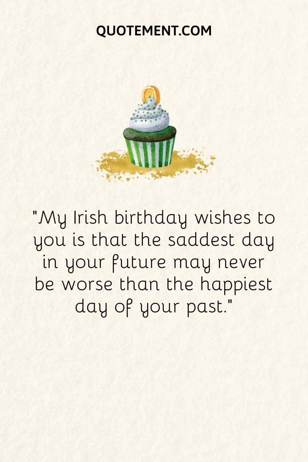 My Irish birthday wishes to you is that the saddest day in your future may never be worse than the happiest day of your past