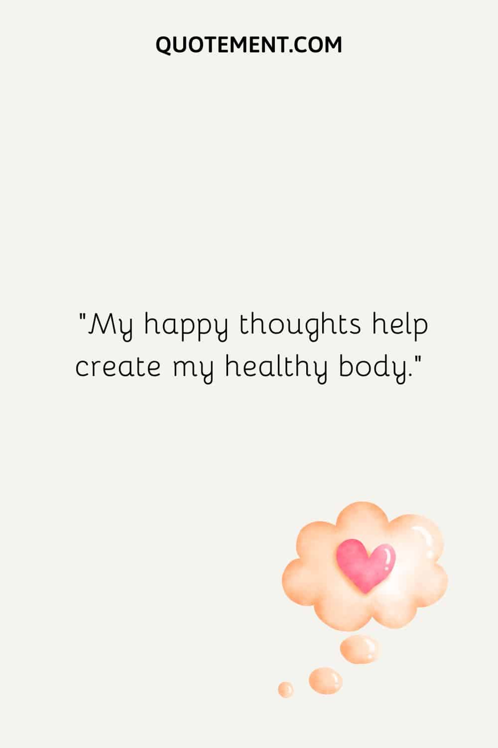 My happy thoughts help create my healthy body