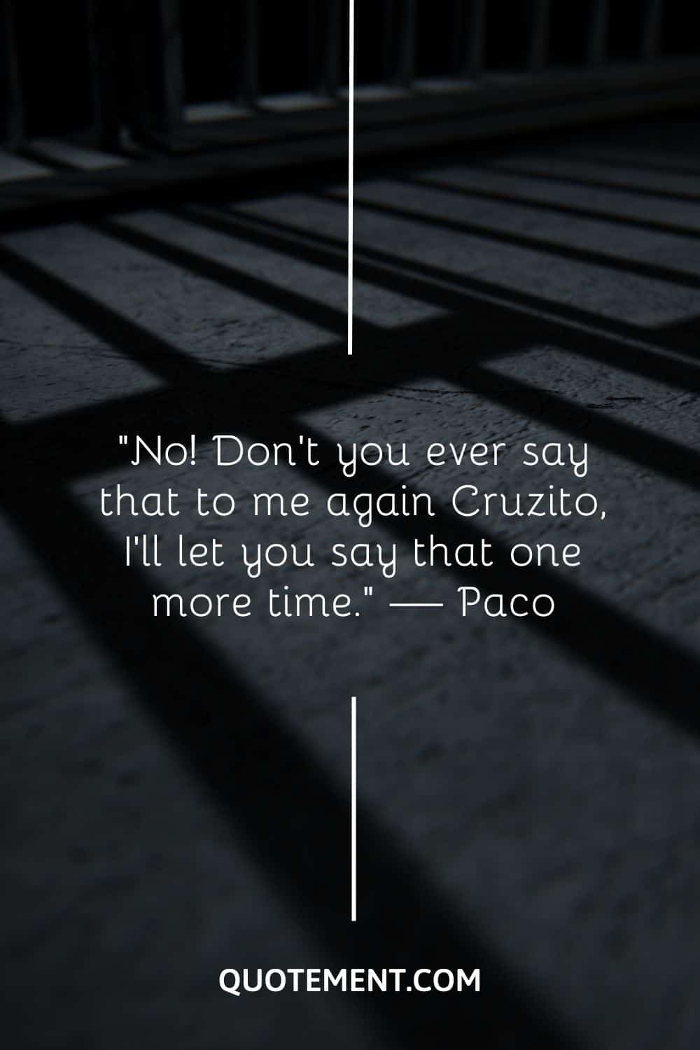 No! Don’t you ever say that to me again Cruzito, I’ll let you say that one more time