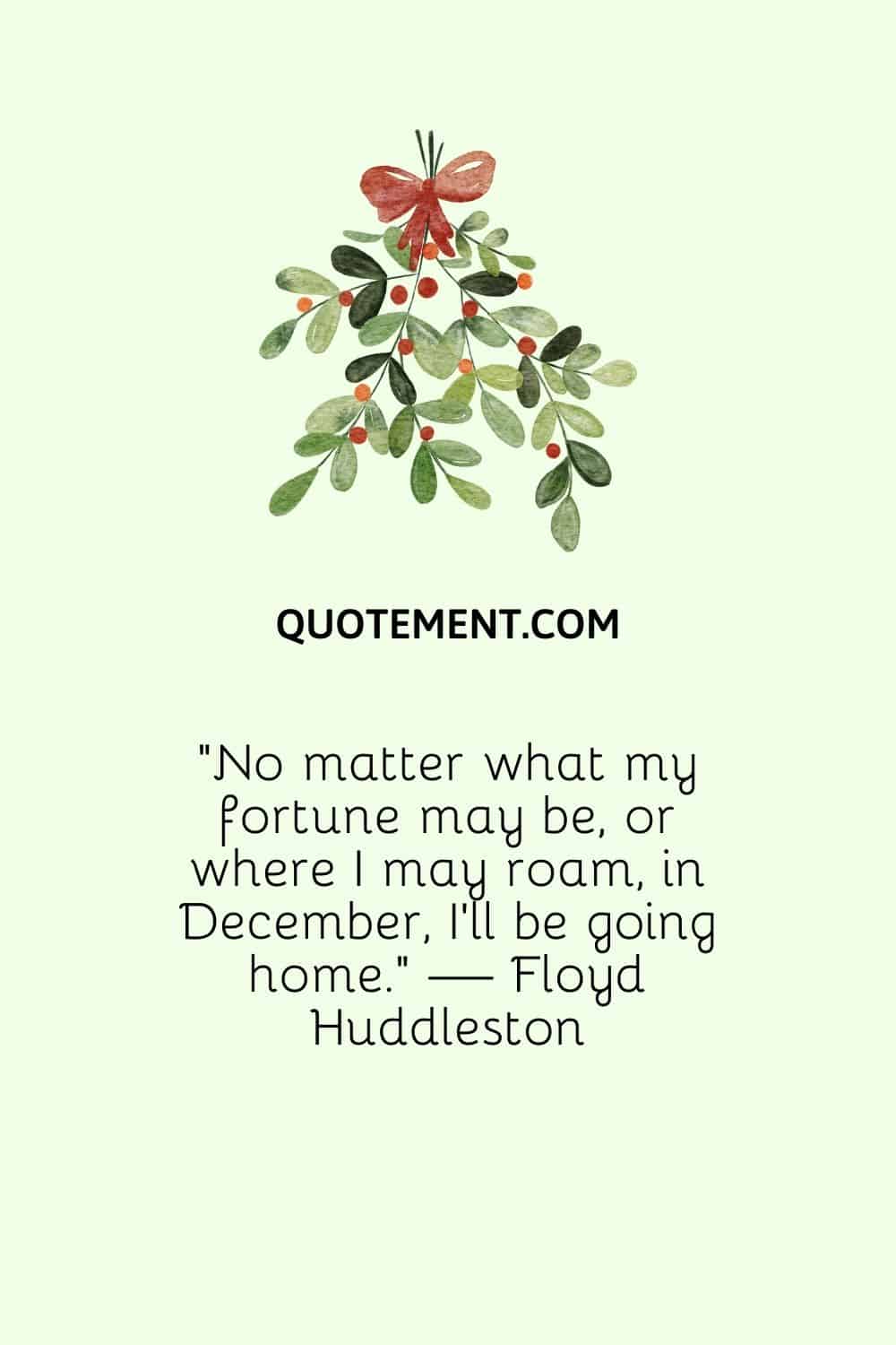 “No matter what my fortune may be, or where I may roam, in December, I’ll be going home.” — Floyd Huddleston