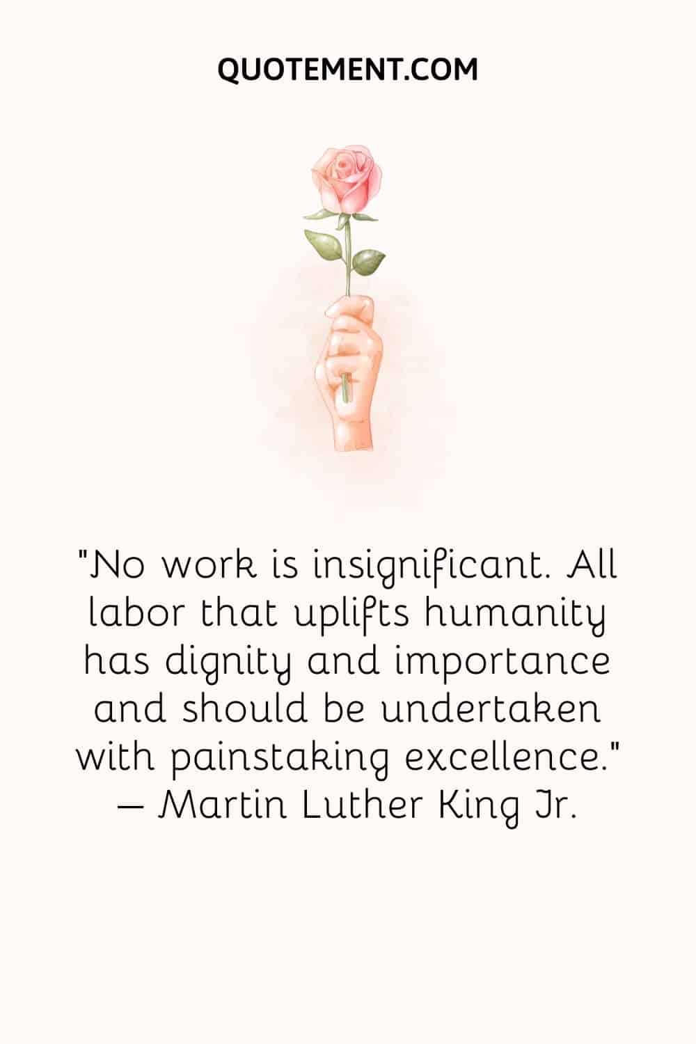 No work is insignificant. All labor that uplifts humanity has dignity and importance