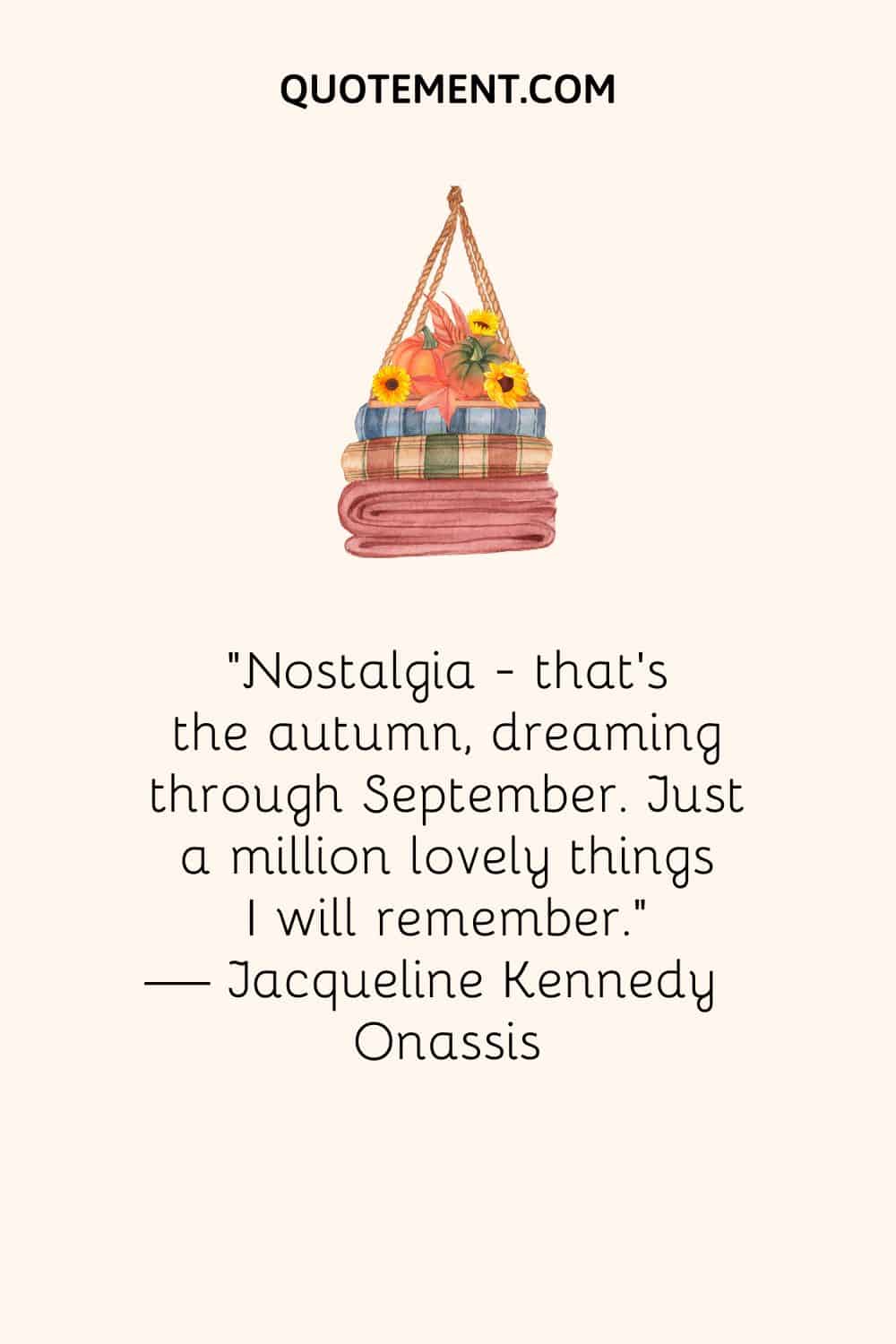 Nostalgia - that's the autumn, dreaming through September. Just a million lovely things I will remember. — Jacqueline Kennedy Onassis