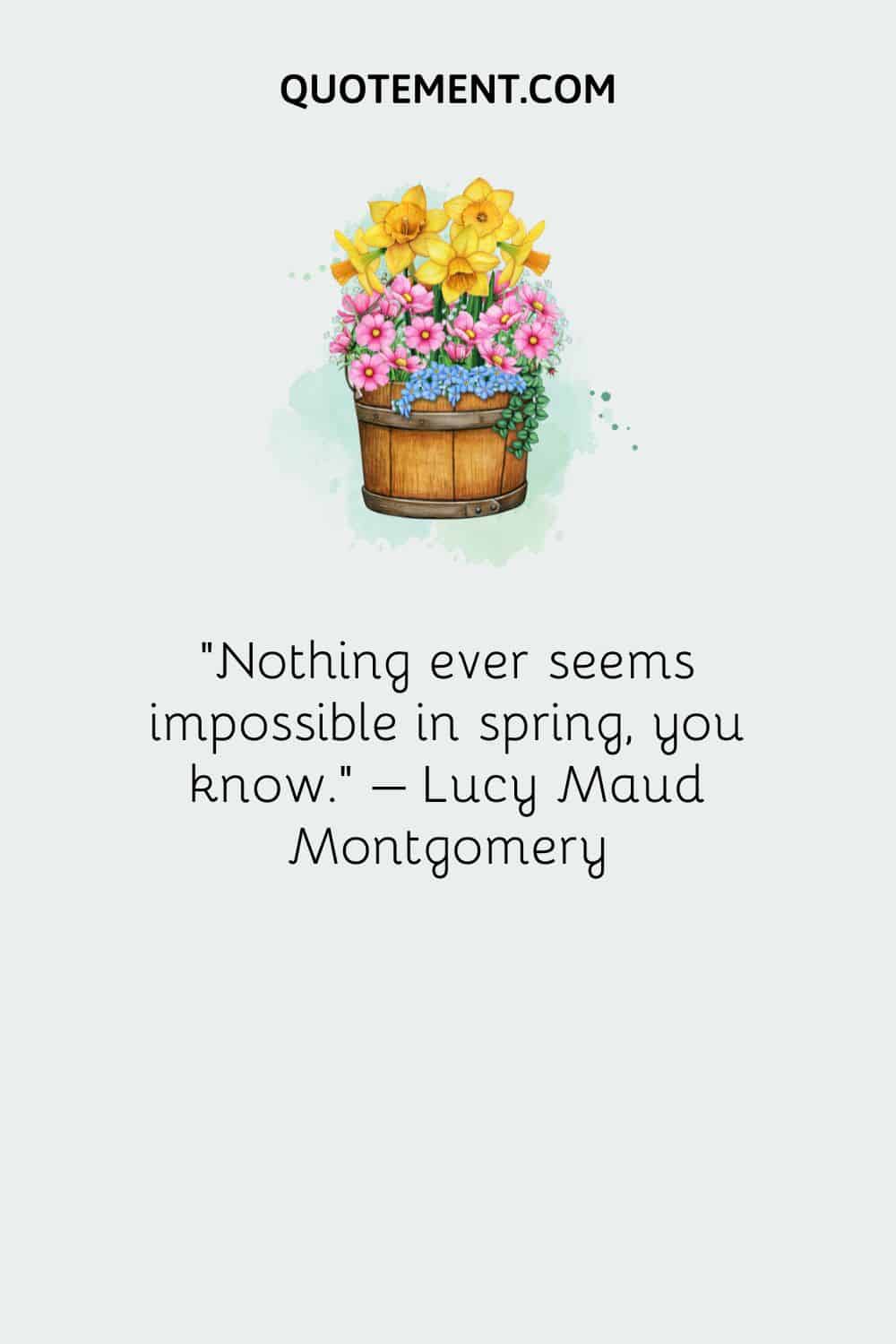 Nothing ever seems impossible in spring, you know. – Lucy Maud Montgomery