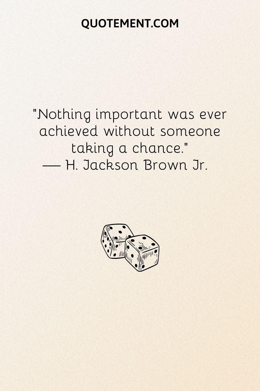 Nothing important was ever achieved without someone taking a chance