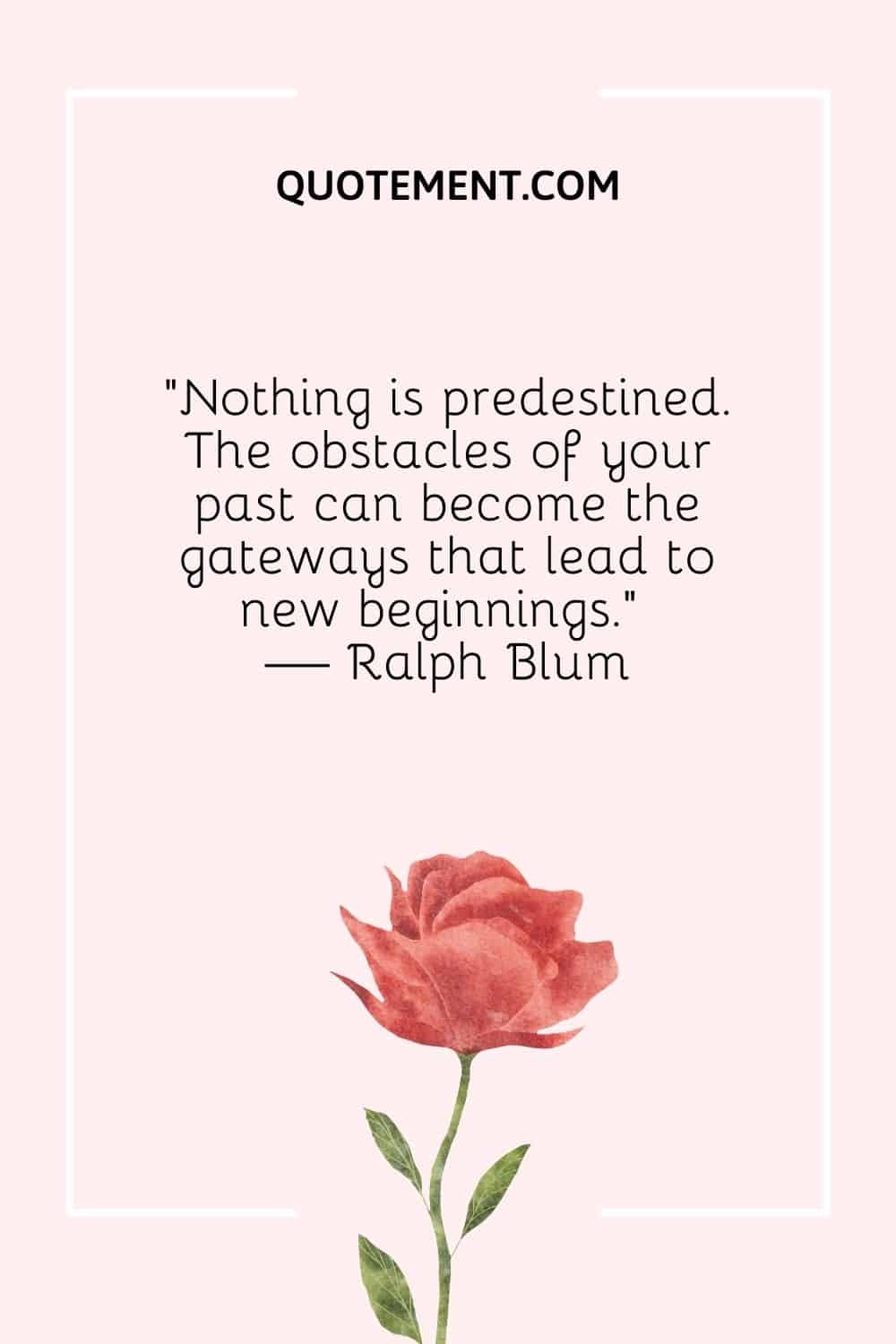 "Nada está predestinado. Los obstáculos de tu pasado pueden convertirse en las puertas que conducen a nuevos comienzos." - Ralph Blum