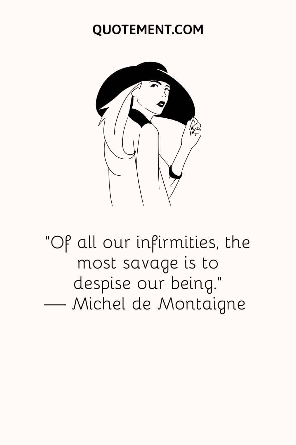 “Of all our infirmities, the most savage is to despise our being.” — Michel de Montaigne