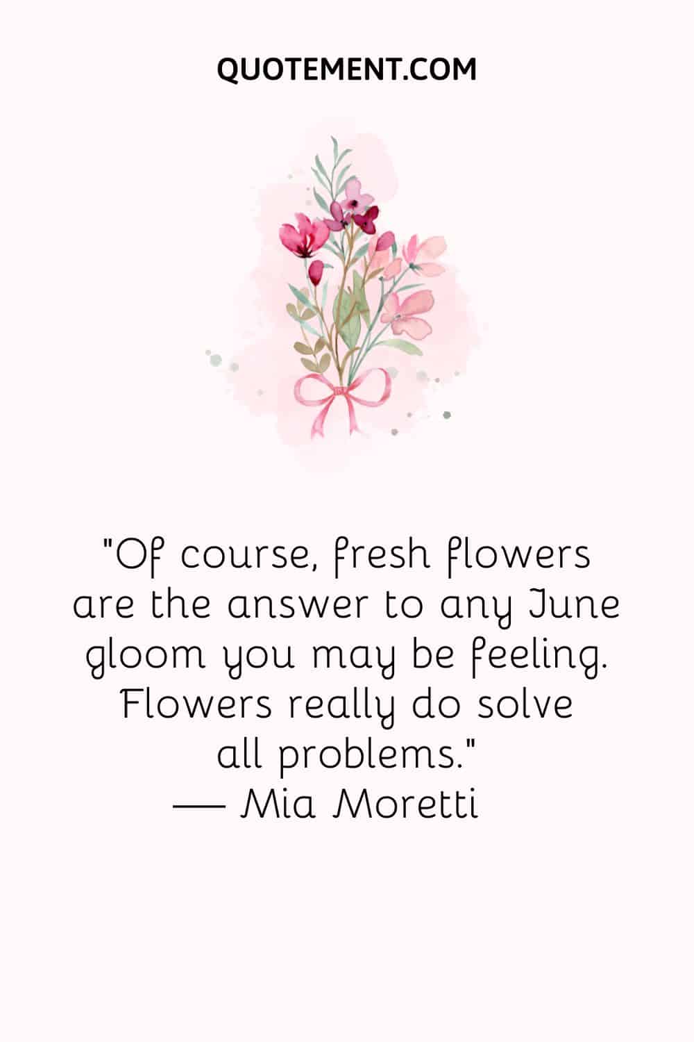“Of course, fresh flowers are the answer to any June gloom you may be feeling. Flowers really do solve all problems.” — Mia Moretti