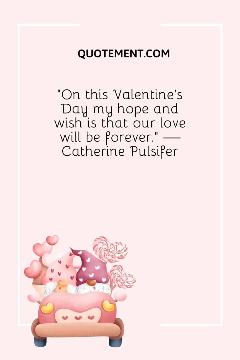 “On this Valentine’s Day my hope and wish is that our love will be forever.” — Catherine Pulsifer