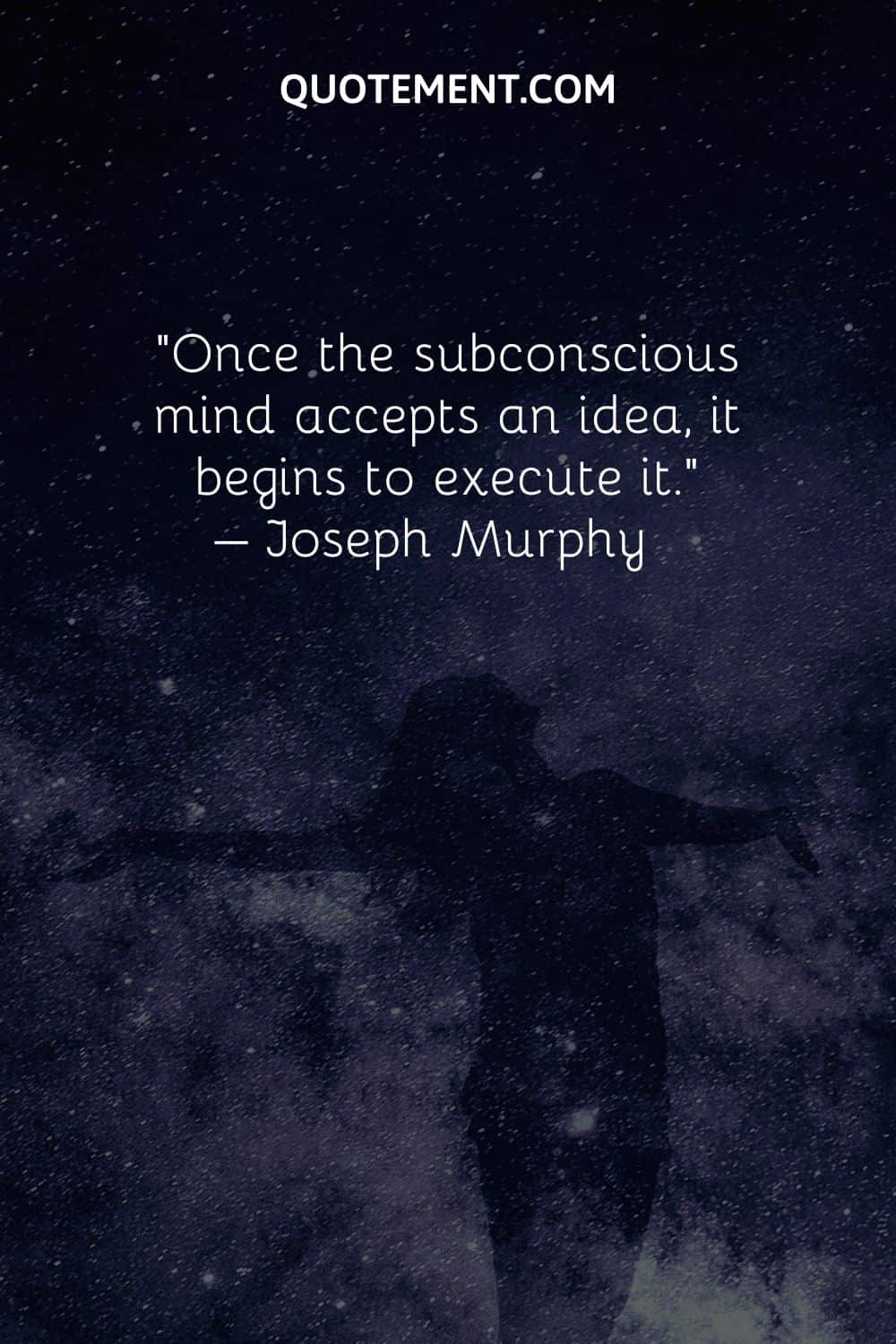 Once the subconscious mind accepts an idea, it begins to execute it